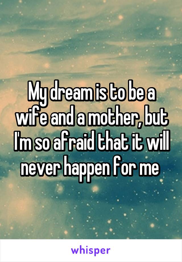 My dream is to be a wife and a mother, but I'm so afraid that it will never happen for me 