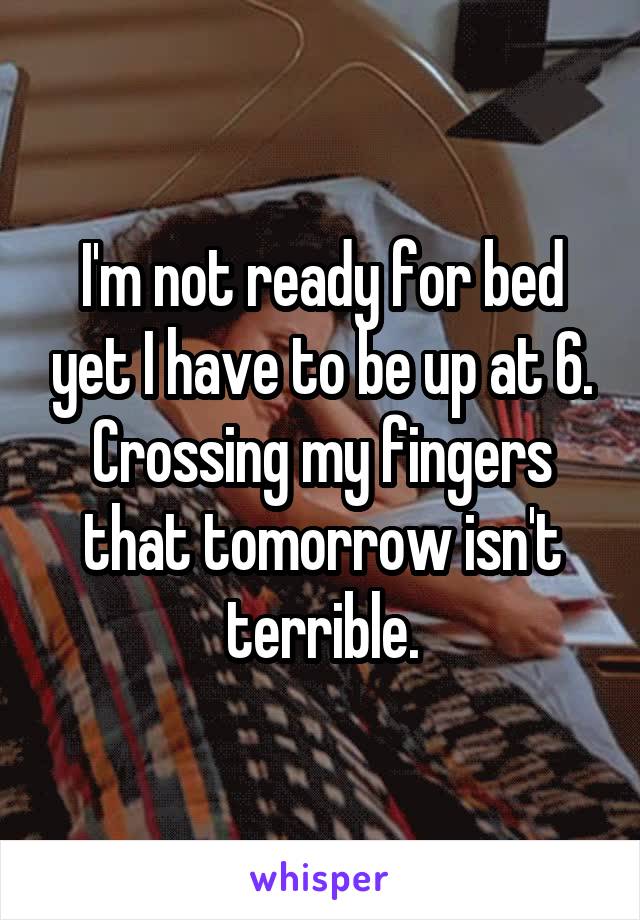 I'm not ready for bed yet I have to be up at 6. Crossing my fingers that tomorrow isn't terrible.