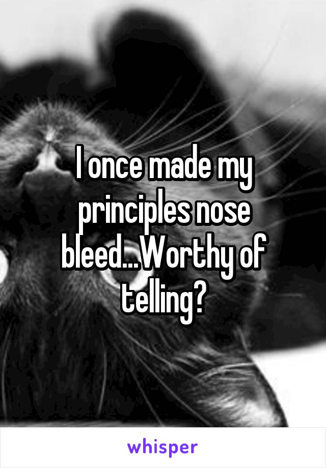 I once made my principles nose bleed...Worthy of telling?