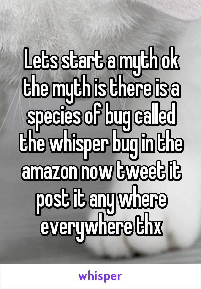 Lets start a myth ok the myth is there is a species of bug called the whisper bug in the amazon now tweet it post it any where everywhere thx