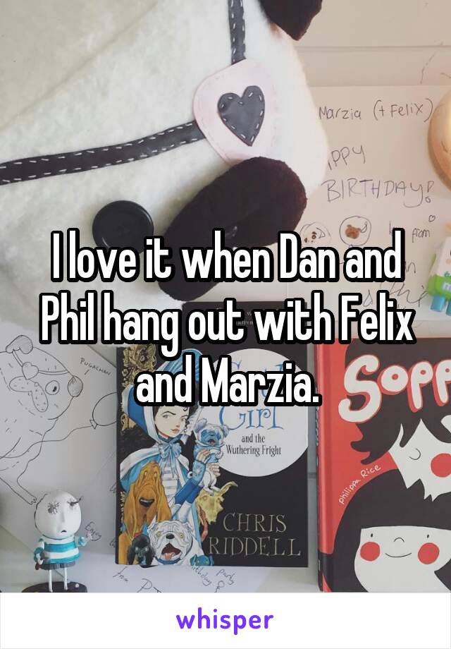 I love it when Dan and Phil hang out with Felix and Marzia.