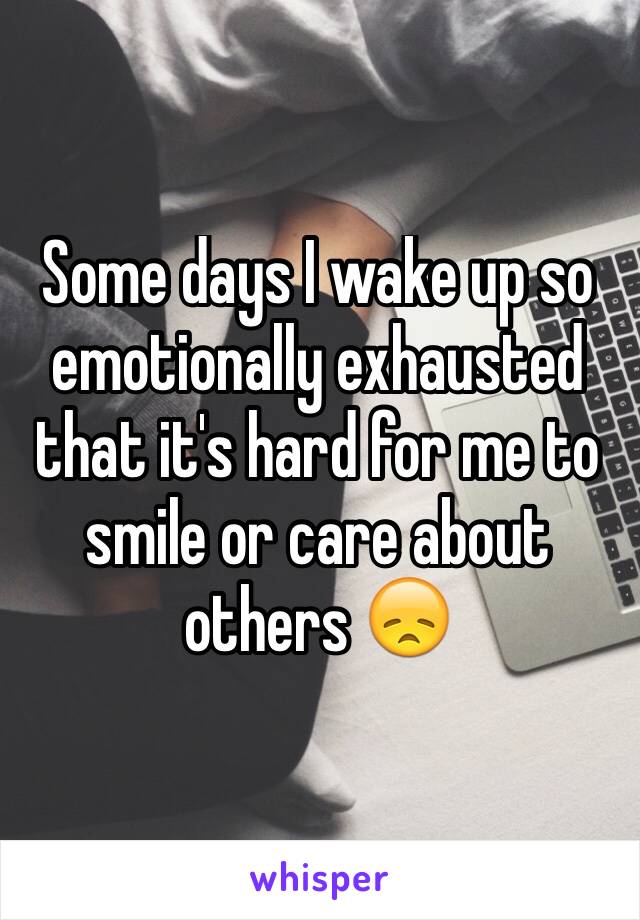 Some days I wake up so emotionally exhausted that it's hard for me to smile or care about others 😞