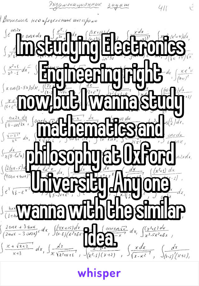 Im studying Electronics Engineering right now,but I wanna study mathematics and philosophy at Oxford University .Any one wanna with the similar idea.