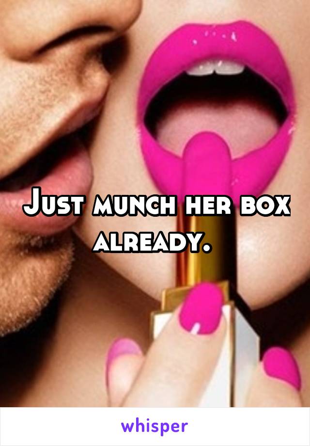 Just munch her box already. 