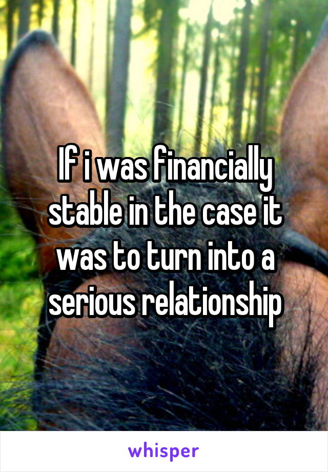 If i was financially stable in the case it was to turn into a serious relationship