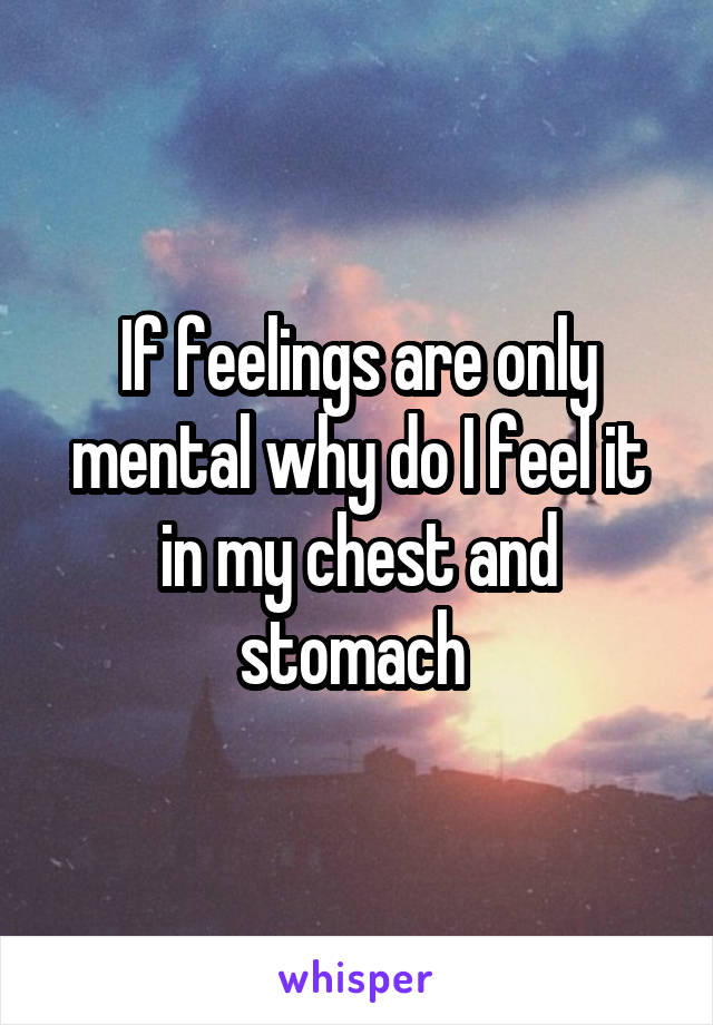 If feelings are only mental why do I feel it in my chest and stomach 