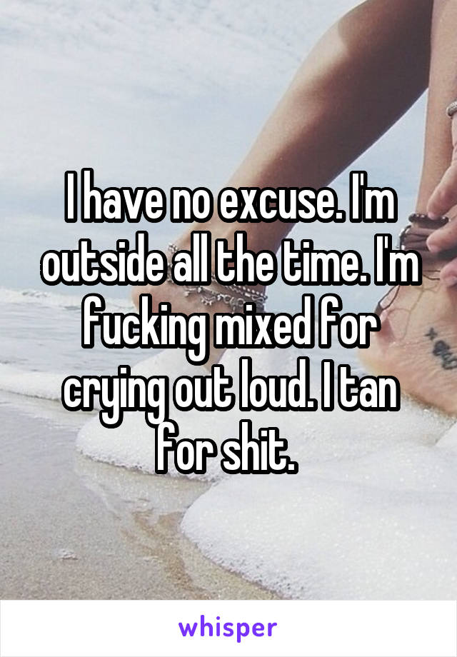 I have no excuse. I'm outside all the time. I'm fucking mixed for crying out loud. I tan for shit. 