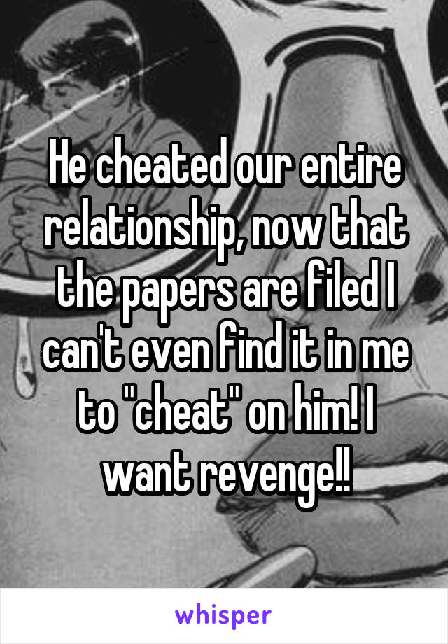 He cheated our entire relationship, now that the papers are filed I can't even find it in me to "cheat" on him! I want revenge!!