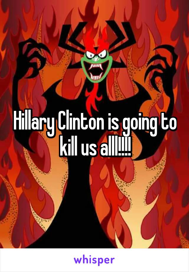 Hillary Clinton is going to kill us alll!!!!
