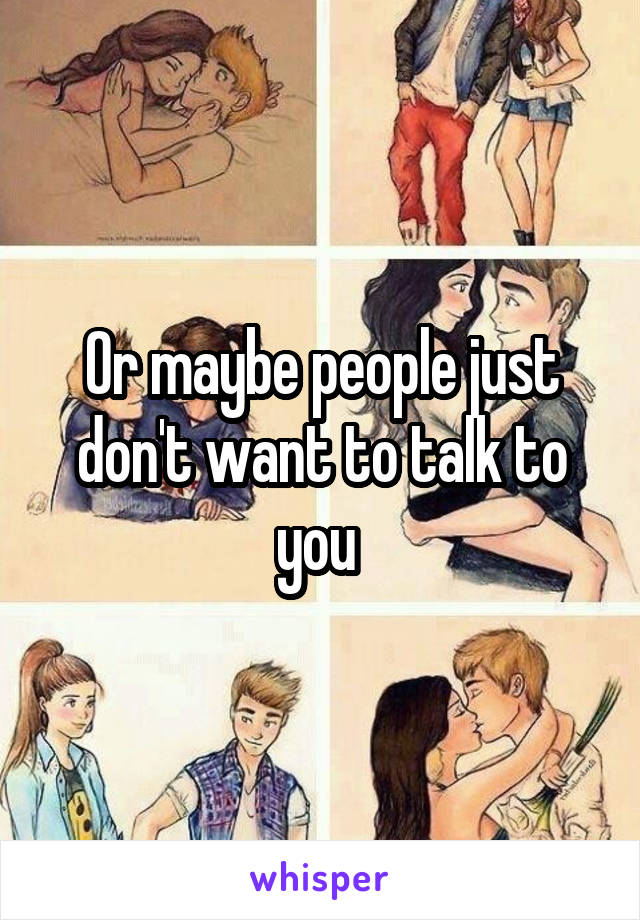Or maybe people just don't want to talk to you 