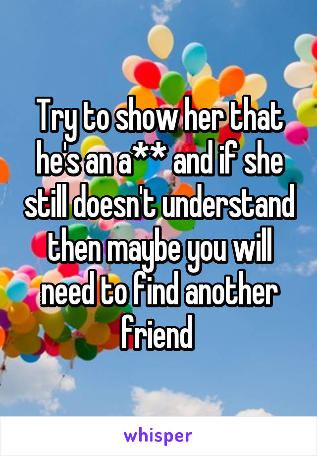 Try to show her that he's an a** and if she still doesn't understand then maybe you will need to find another friend 