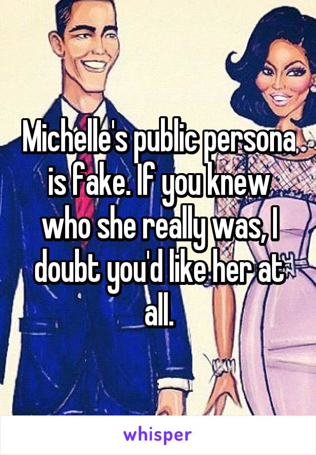 Michelle's public persona is fake. If you knew who she really was, I doubt you'd like her at all.