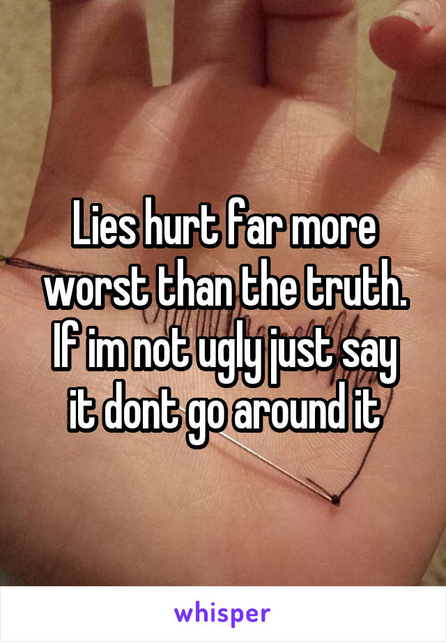 Lies hurt far more worst than the truth.
If im not ugly just say it dont go around it