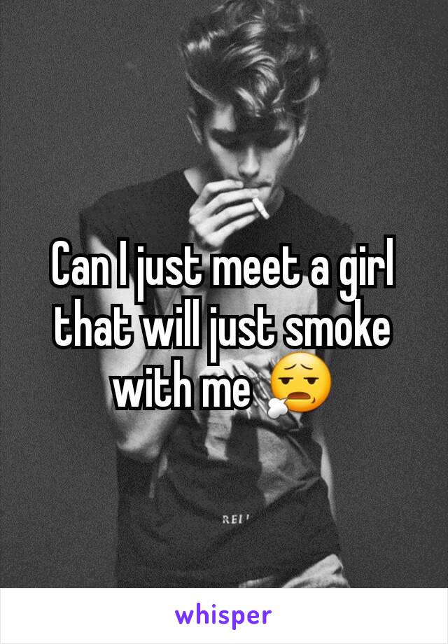 Can I just meet a girl that will just smoke with me 😧