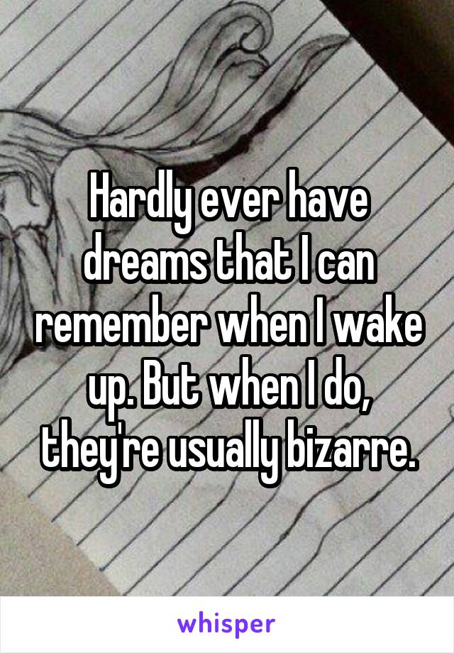 Hardly ever have dreams that I can remember when I wake up. But when I do, they're usually bizarre.