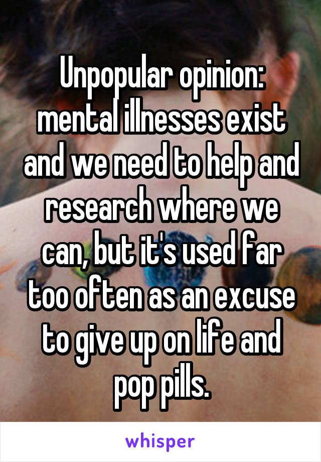 Unpopular opinion: mental illnesses exist and we need to help and research where we can, but it's used far too often as an excuse to give up on life and pop pills.