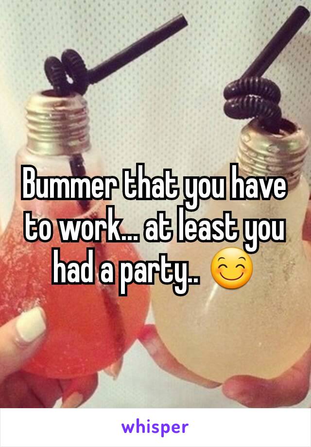 Bummer that you have to work... at least you had a party.. 😊