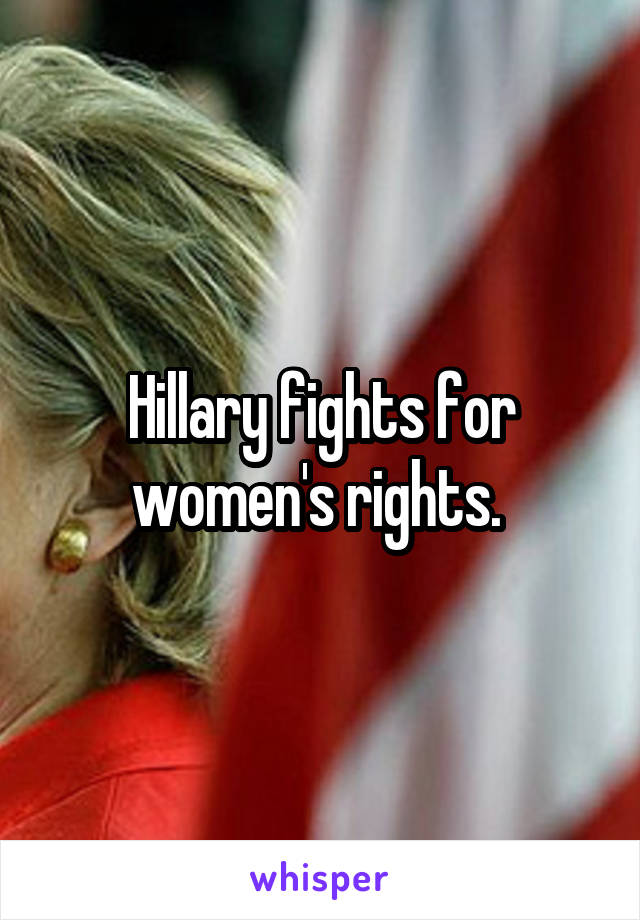 Hillary fights for women's rights. 