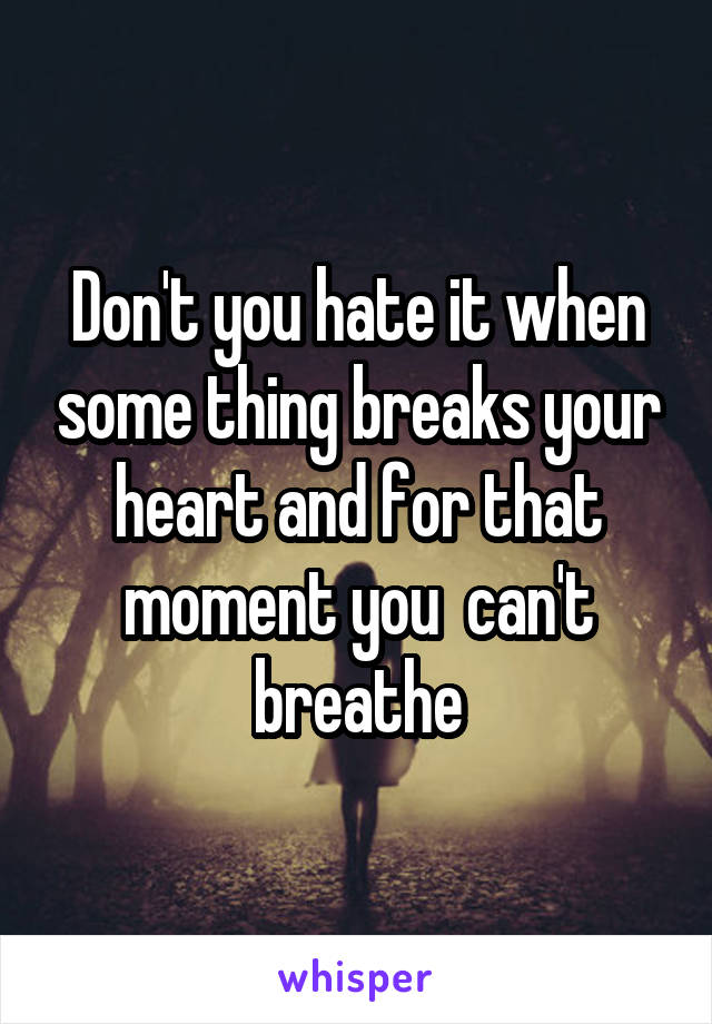 Don't you hate it when some thing breaks your heart and for that moment you  can't breathe