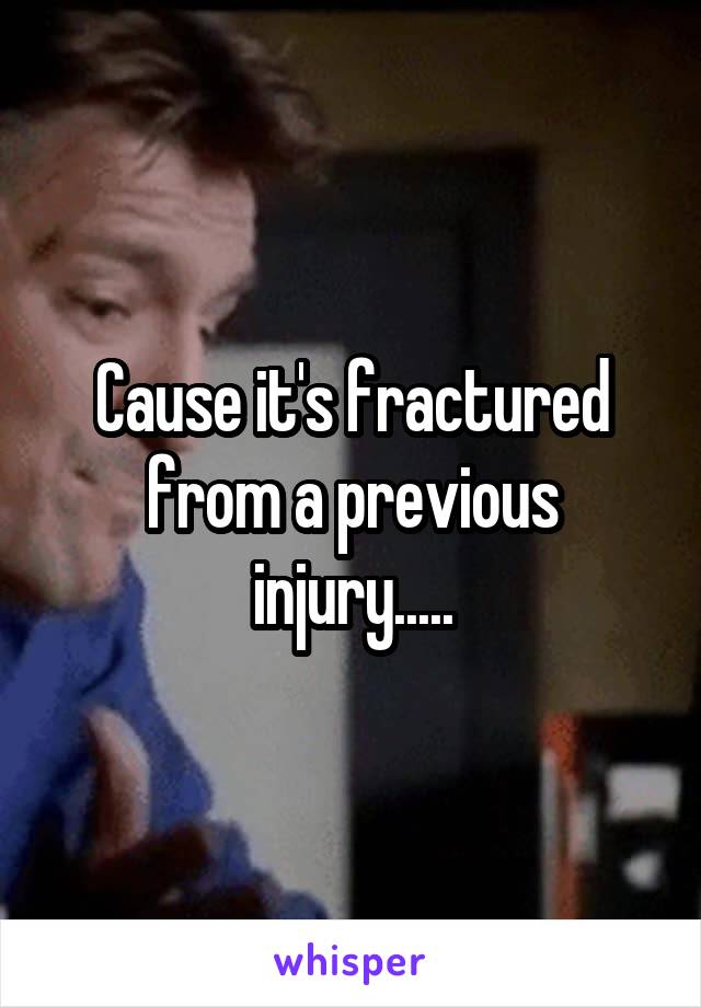 Cause it's fractured from a previous injury.....