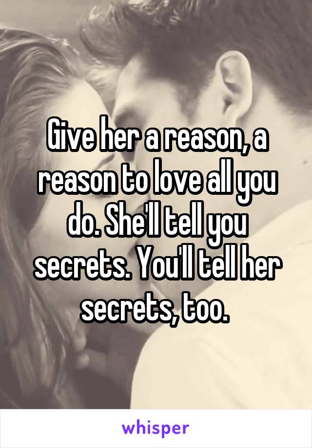Give her a reason, a reason to love all you do. She'll tell you secrets. You'll tell her secrets, too. 
