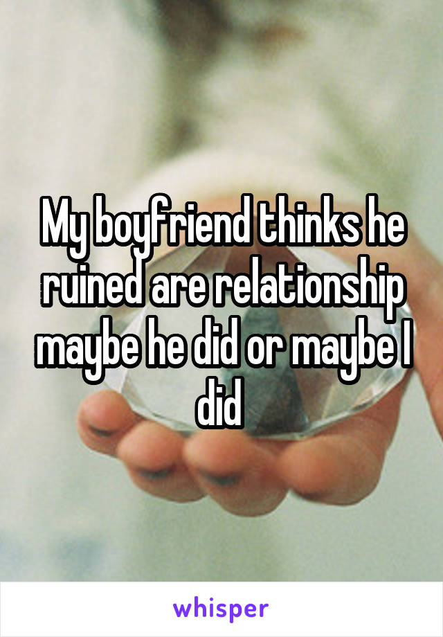 My boyfriend thinks he ruined are relationship maybe he did or maybe I did 