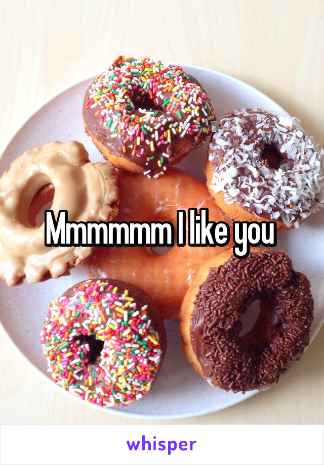 Mmmmmm I like you 