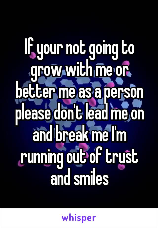 If your not going to grow with me or better me as a person please don't lead me on and break me I'm running out of trust and smiles
