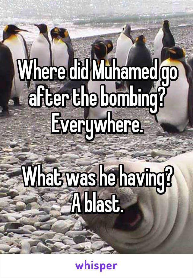 Where did Muhamed go after the bombing?
Everywhere.

What was he having?
A blast.
