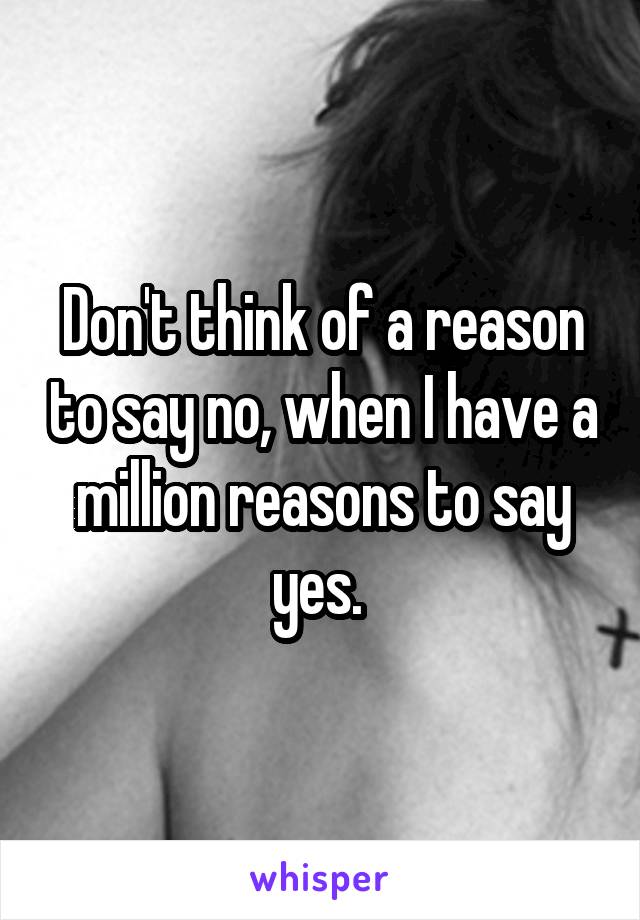 Don't think of a reason to say no, when I have a million reasons to say yes. 