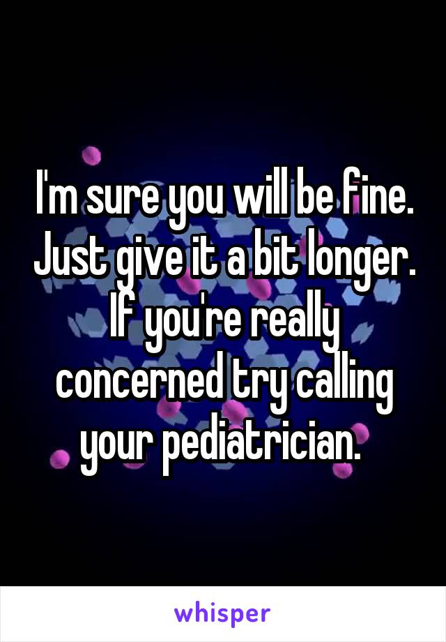 I'm sure you will be fine. Just give it a bit longer. If you're really concerned try calling your pediatrician. 