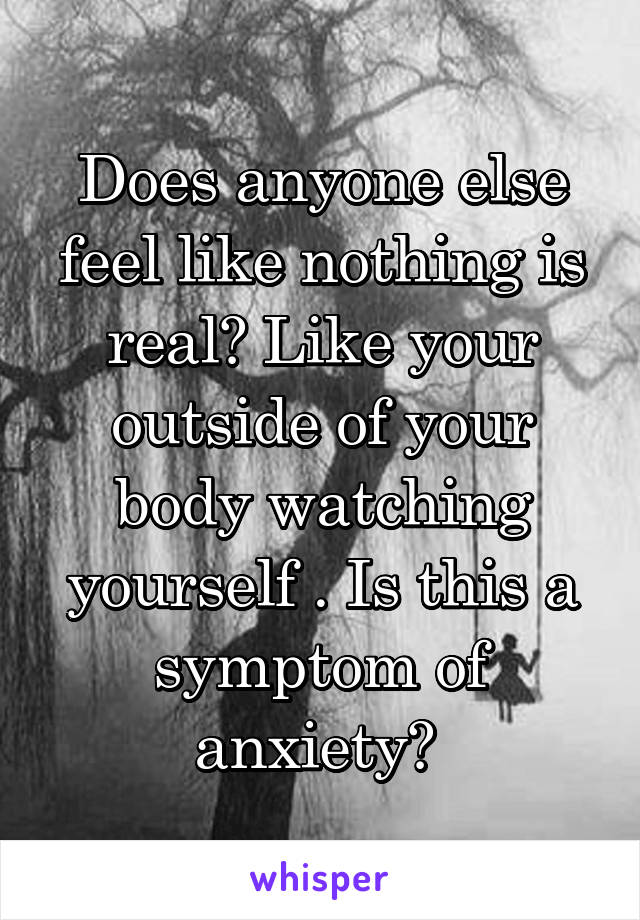 Does anyone else feel like nothing is real? Like your outside of your body watching yourself . Is this a symptom of anxiety? 