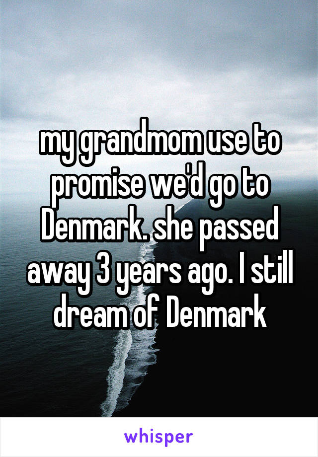 my grandmom use to promise we'd go to Denmark. she passed away 3 years ago. I still dream of Denmark