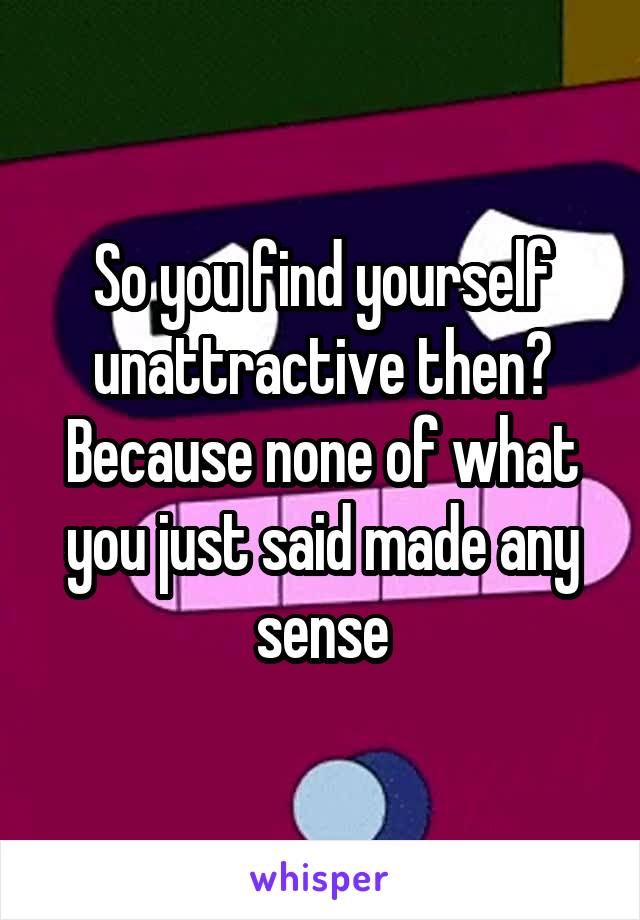 So you find yourself unattractive then? Because none of what you just said made any sense