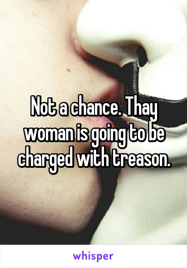 Not a chance. Thay woman is going to be charged with treason.