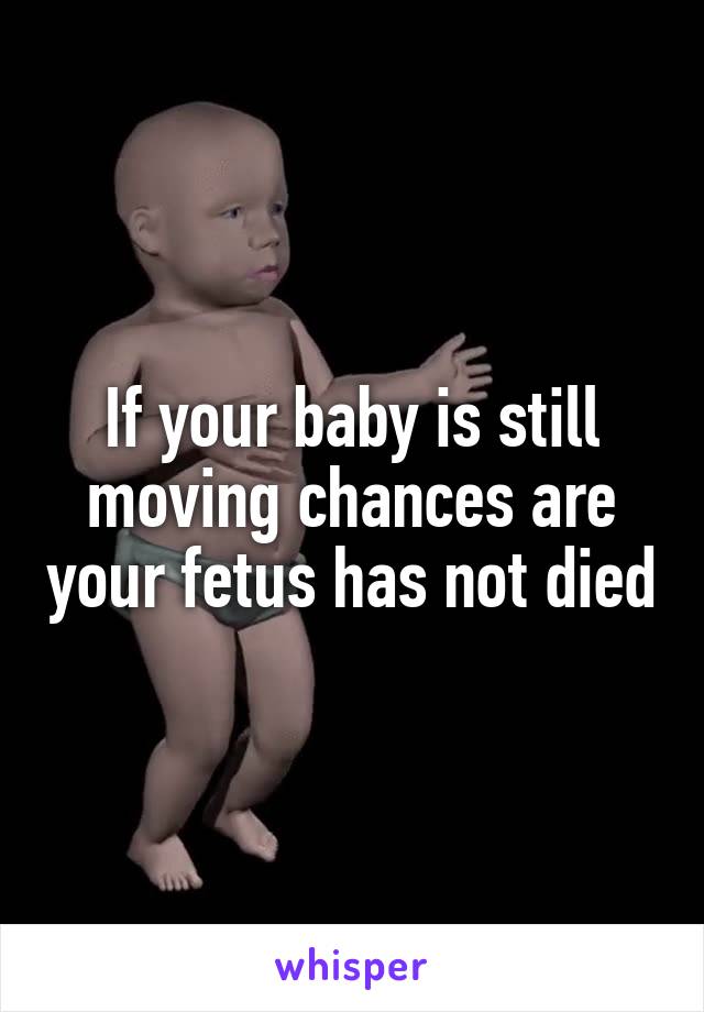 If your baby is still moving chances are your fetus has not died