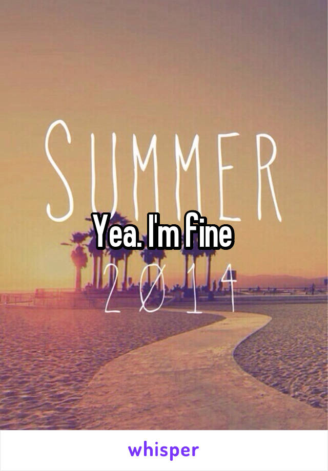 Yea. I'm fine 