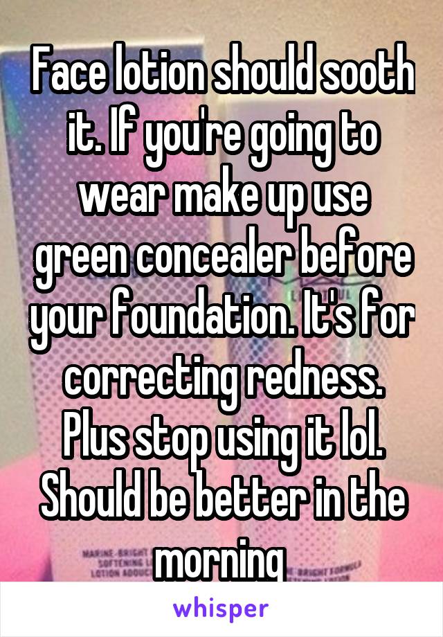 Face lotion should sooth it. If you're going to wear make up use green concealer before your foundation. It's for correcting redness. Plus stop using it lol. Should be better in the morning 