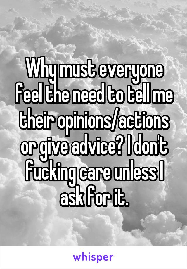 Why must everyone feel the need to tell me their opinions/actions or give advice? I don't fucking care unless I ask for it.