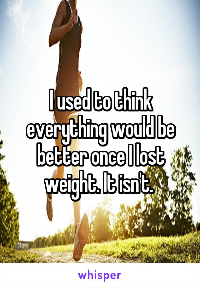 I used to think everything would be better once I lost weight. It isn't. 