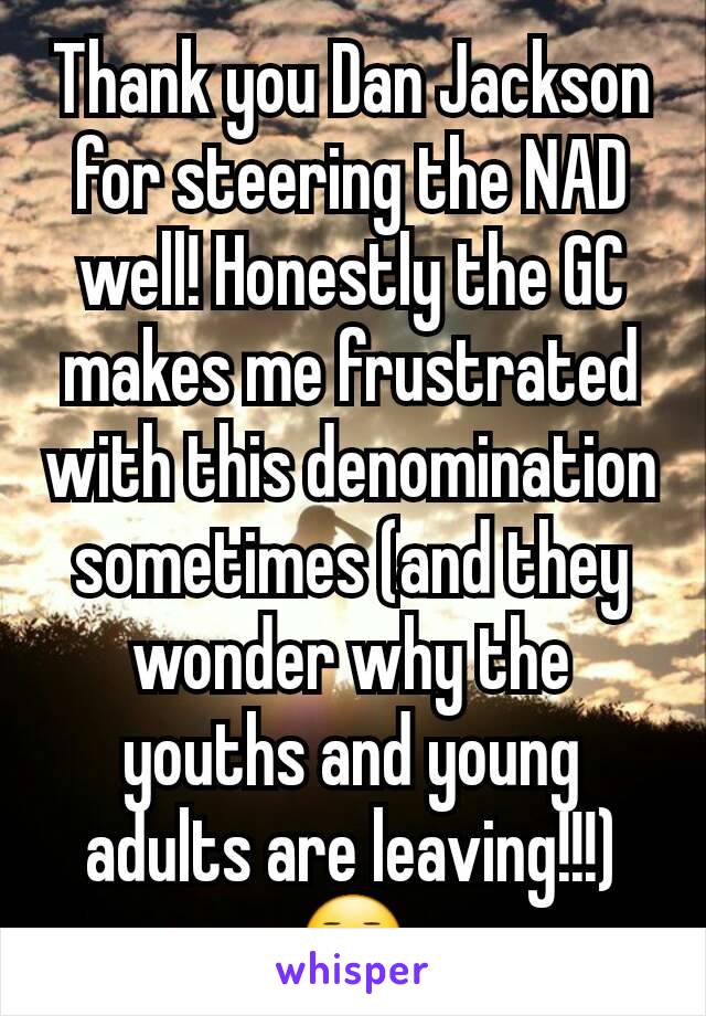 Thank you Dan Jackson for steering the NAD well! Honestly the GC makes me frustrated with this denomination sometimes (and they wonder why the youths and young adults are leaving!!!) 😑