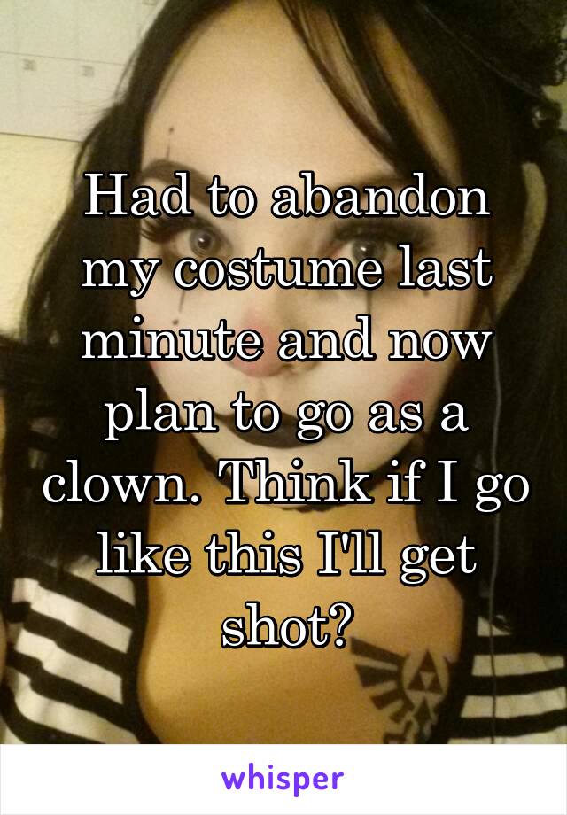 Had to abandon my costume last minute and now plan to go as a clown. Think if I go like this I'll get shot?