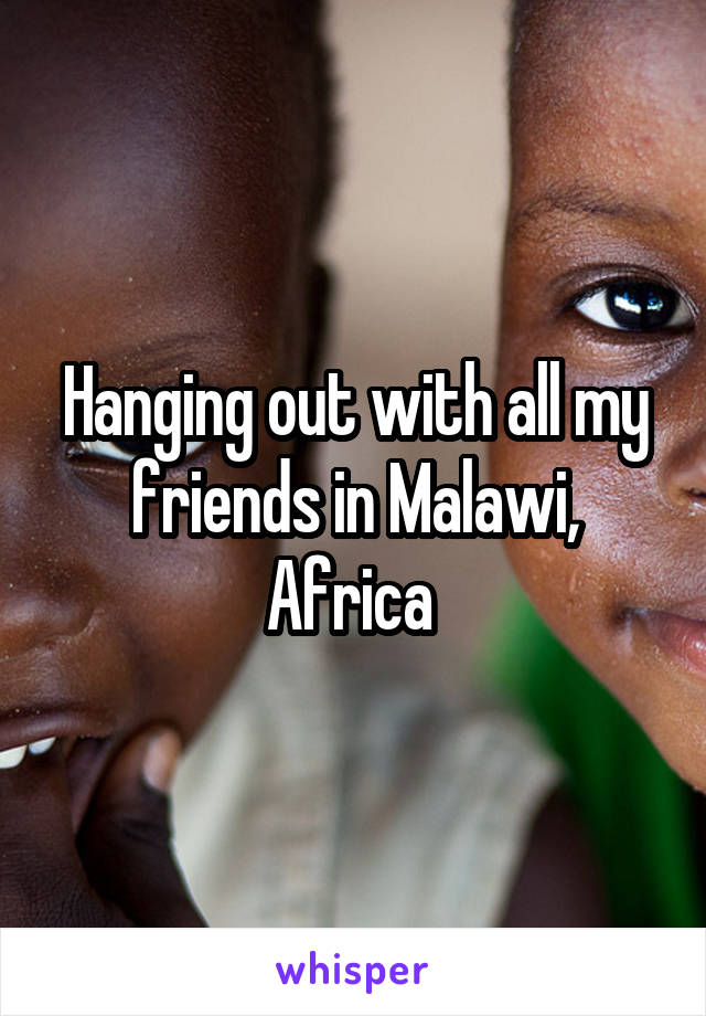 Hanging out with all my friends in Malawi, Africa 