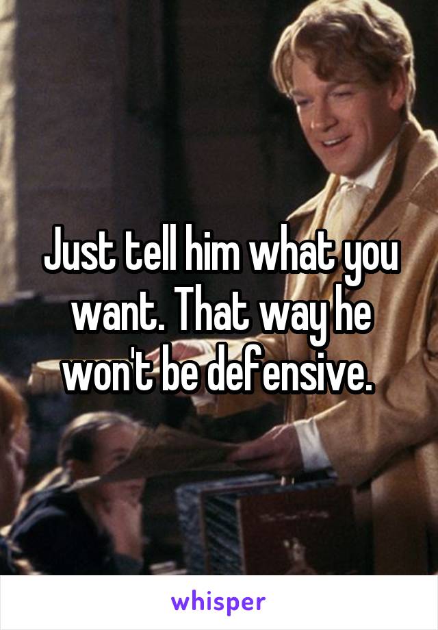 Just tell him what you want. That way he won't be defensive. 