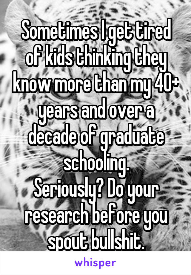 Sometimes I get tired of kids thinking they know more than my 40+ years and over a decade of graduate schooling.
Seriously? Do your research before you spout bullshit.