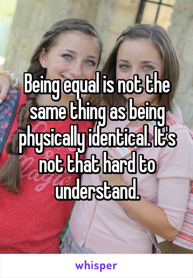 Being equal is not the same thing as being physically identical. It's not that hard to understand.