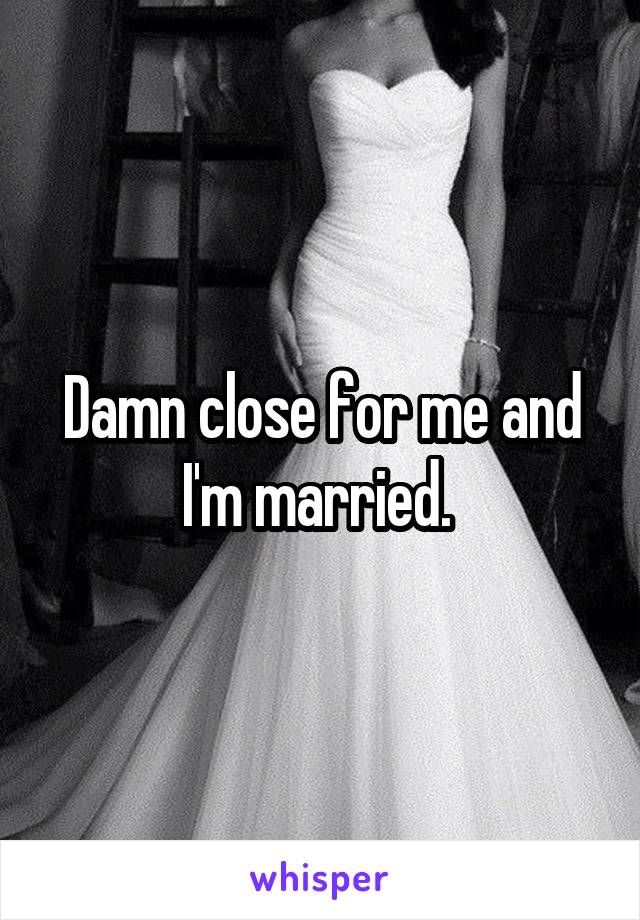 Damn close for me and I'm married. 
