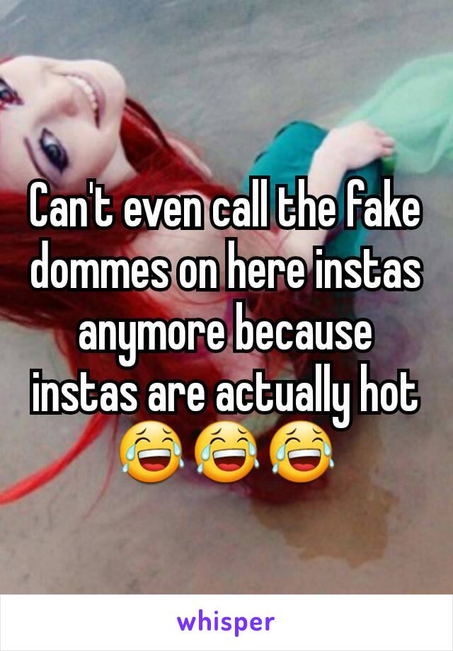 Can't even call the fake dommes on here instas anymore because instas are actually hot 😂😂😂