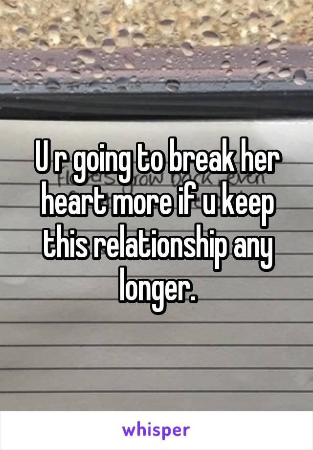 U r going to break her heart more if u keep this relationship any longer.