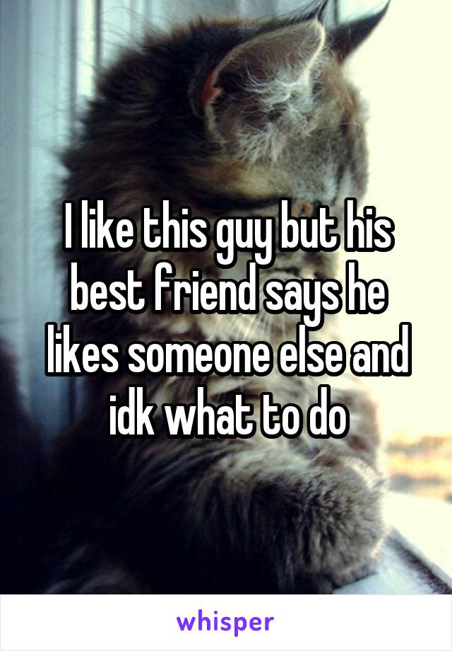 I like this guy but his best friend says he likes someone else and idk what to do